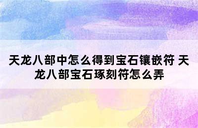 天龙八部中怎么得到宝石镶嵌符 天龙八部宝石琢刻符怎么弄